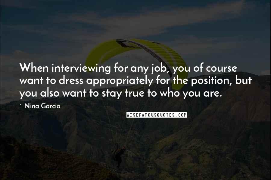 Nina Garcia Quotes: When interviewing for any job, you of course want to dress appropriately for the position, but you also want to stay true to who you are.