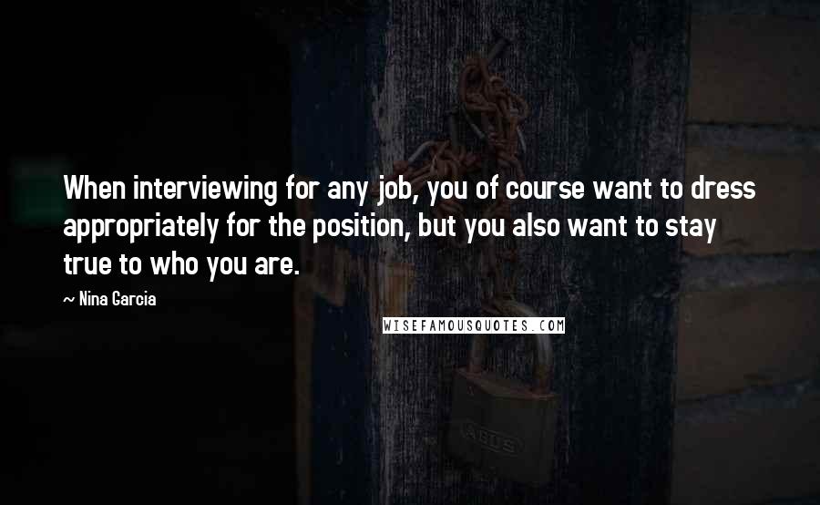 Nina Garcia Quotes: When interviewing for any job, you of course want to dress appropriately for the position, but you also want to stay true to who you are.