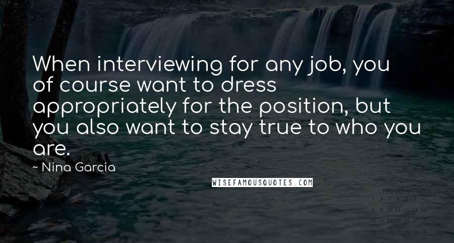 Nina Garcia Quotes: When interviewing for any job, you of course want to dress appropriately for the position, but you also want to stay true to who you are.