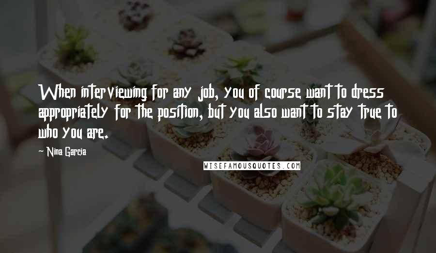 Nina Garcia Quotes: When interviewing for any job, you of course want to dress appropriately for the position, but you also want to stay true to who you are.