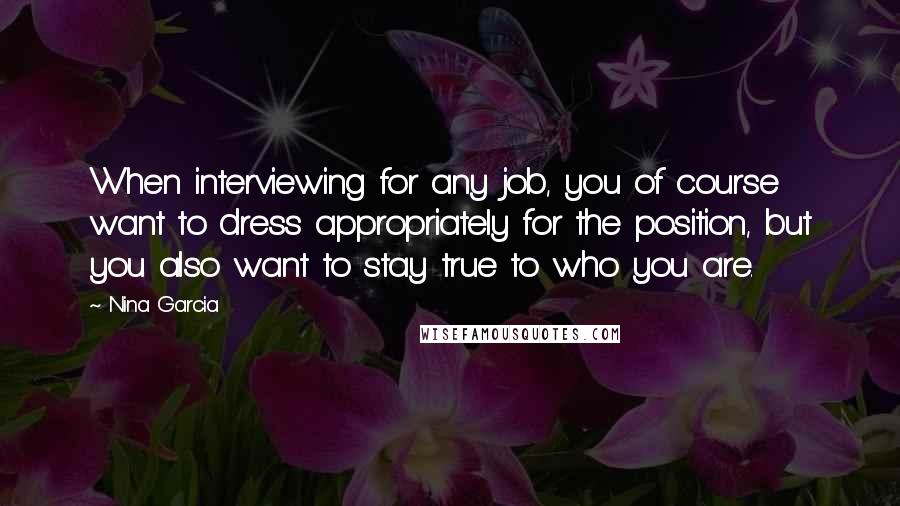 Nina Garcia Quotes: When interviewing for any job, you of course want to dress appropriately for the position, but you also want to stay true to who you are.