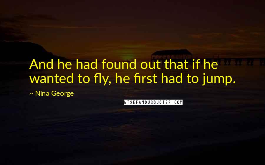 Nina George Quotes: And he had found out that if he wanted to fly, he first had to jump.