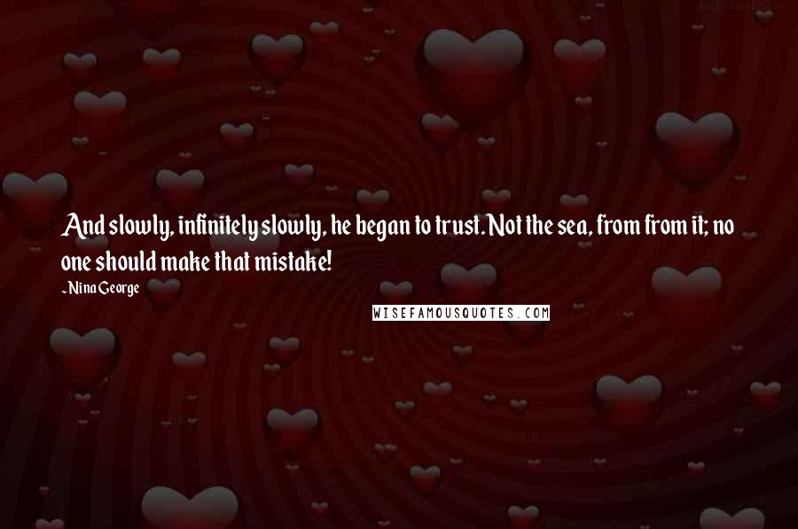 Nina George Quotes: And slowly, infinitely slowly, he began to trust. Not the sea, from from it; no one should make that mistake!