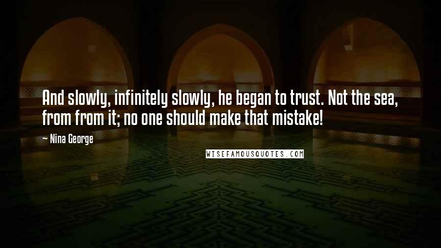 Nina George Quotes: And slowly, infinitely slowly, he began to trust. Not the sea, from from it; no one should make that mistake!