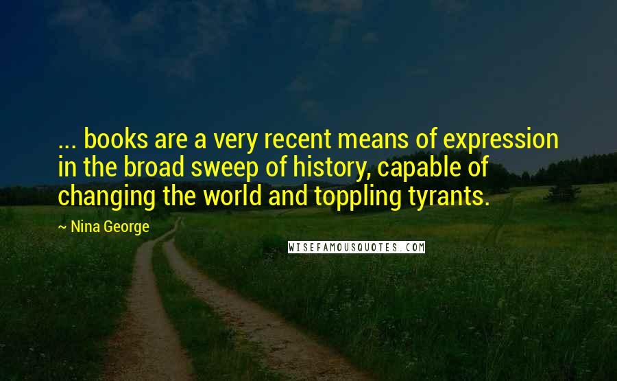 Nina George Quotes: ... books are a very recent means of expression in the broad sweep of history, capable of changing the world and toppling tyrants.