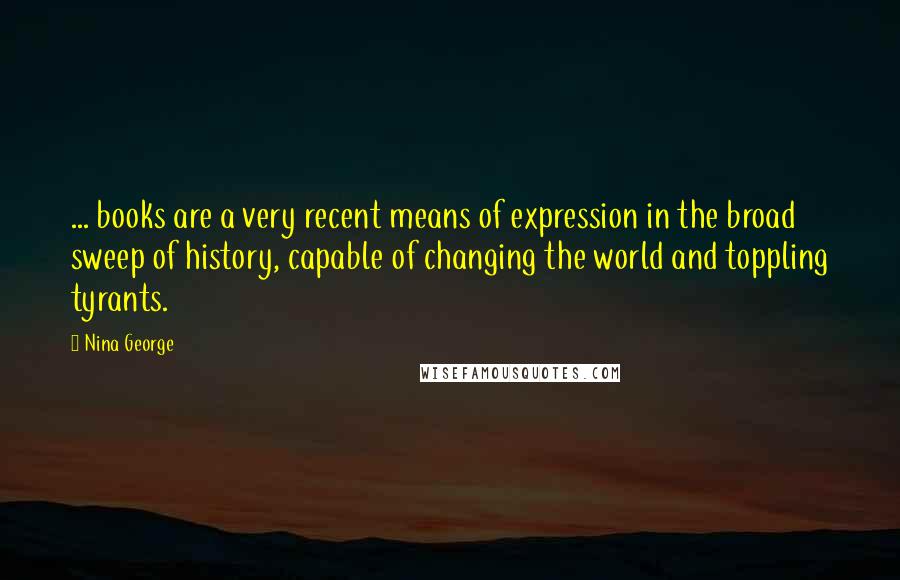 Nina George Quotes: ... books are a very recent means of expression in the broad sweep of history, capable of changing the world and toppling tyrants.