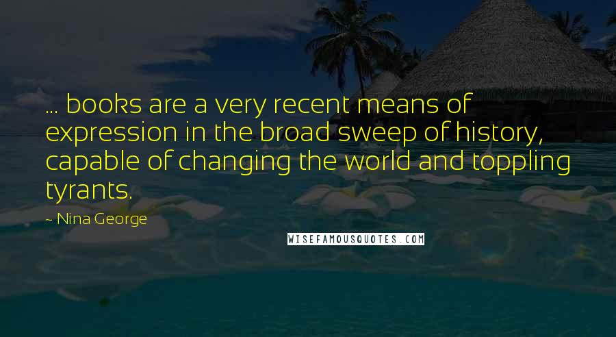 Nina George Quotes: ... books are a very recent means of expression in the broad sweep of history, capable of changing the world and toppling tyrants.