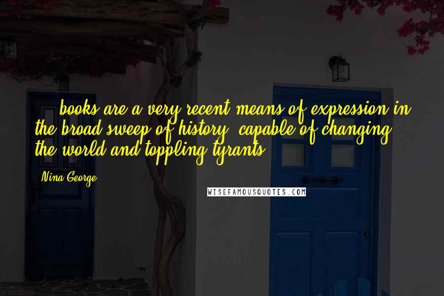 Nina George Quotes: ... books are a very recent means of expression in the broad sweep of history, capable of changing the world and toppling tyrants.