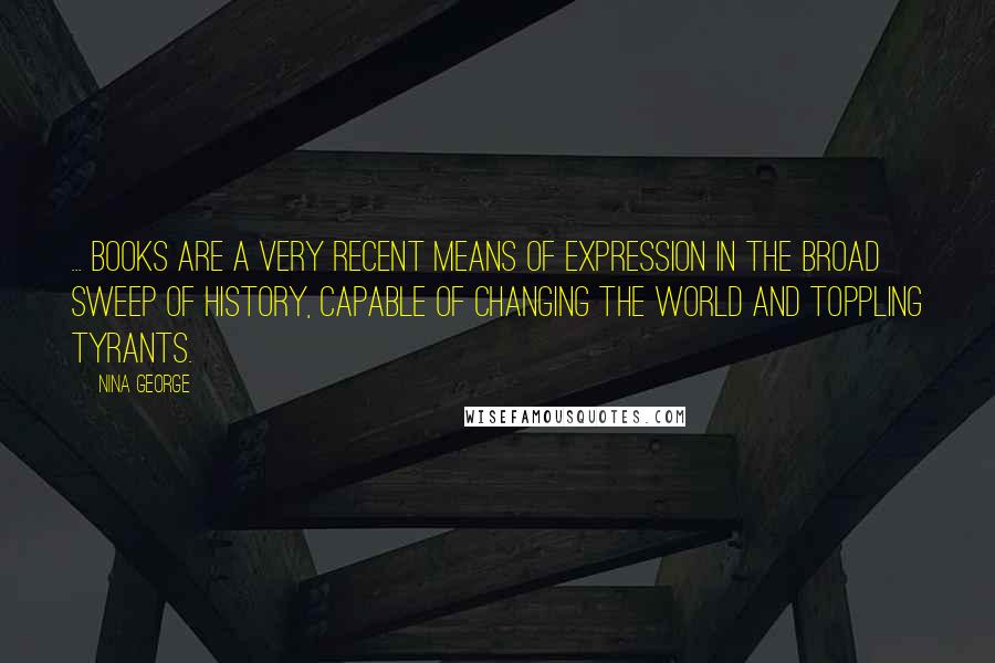 Nina George Quotes: ... books are a very recent means of expression in the broad sweep of history, capable of changing the world and toppling tyrants.