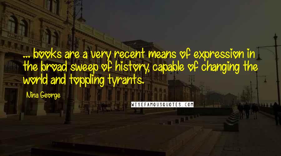Nina George Quotes: ... books are a very recent means of expression in the broad sweep of history, capable of changing the world and toppling tyrants.
