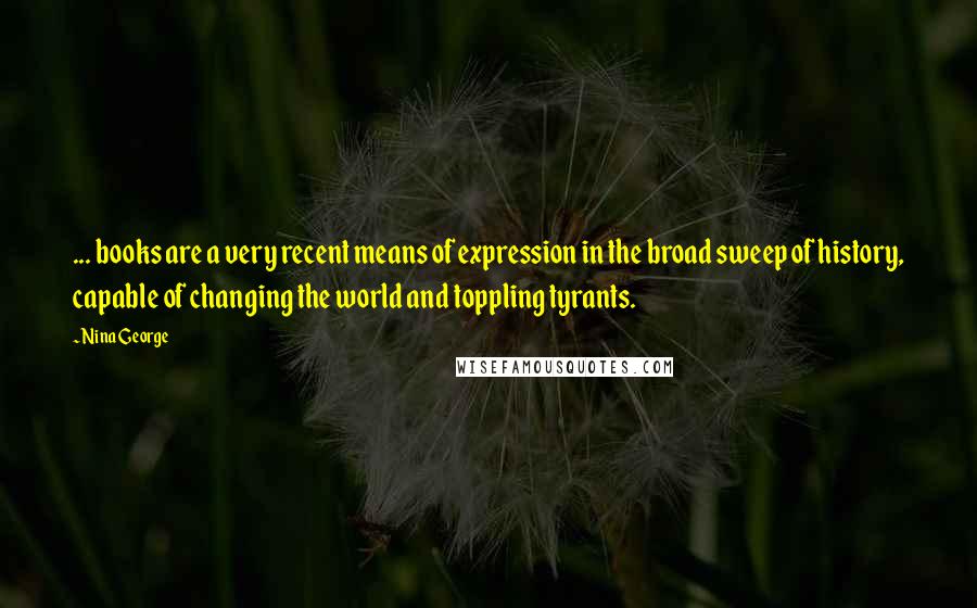 Nina George Quotes: ... books are a very recent means of expression in the broad sweep of history, capable of changing the world and toppling tyrants.