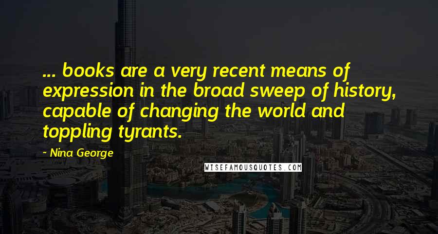 Nina George Quotes: ... books are a very recent means of expression in the broad sweep of history, capable of changing the world and toppling tyrants.