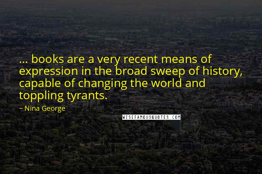 Nina George Quotes: ... books are a very recent means of expression in the broad sweep of history, capable of changing the world and toppling tyrants.