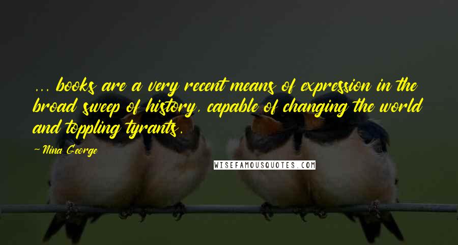 Nina George Quotes: ... books are a very recent means of expression in the broad sweep of history, capable of changing the world and toppling tyrants.