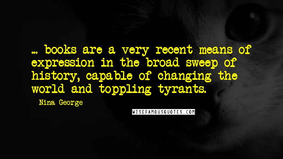 Nina George Quotes: ... books are a very recent means of expression in the broad sweep of history, capable of changing the world and toppling tyrants.