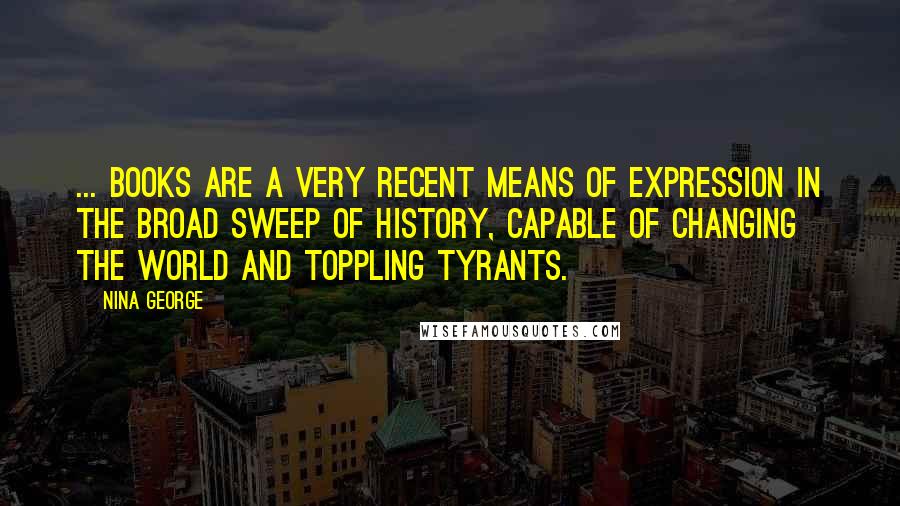 Nina George Quotes: ... books are a very recent means of expression in the broad sweep of history, capable of changing the world and toppling tyrants.