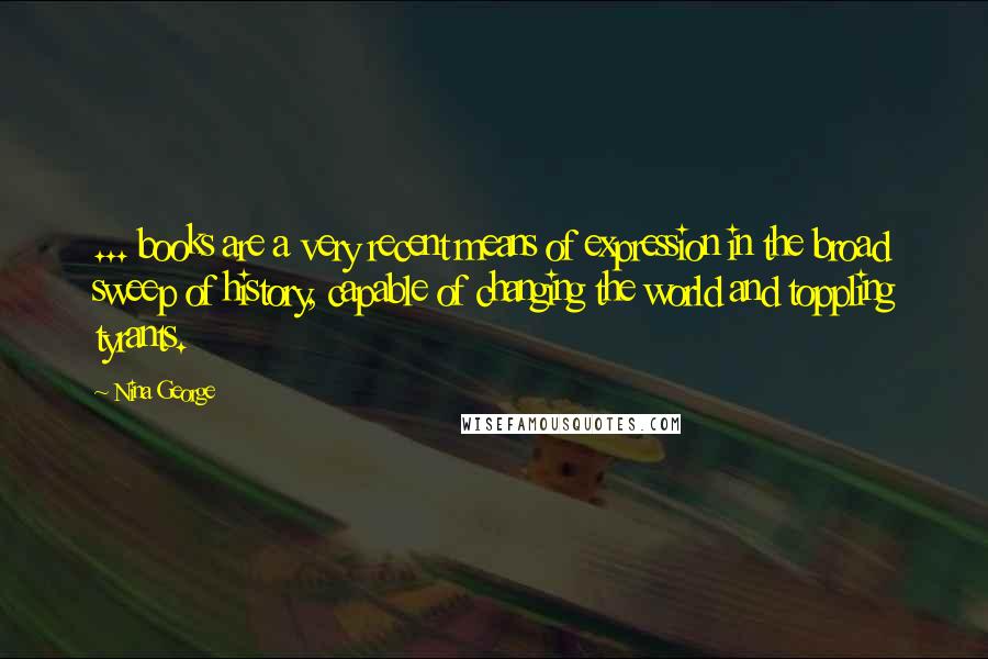Nina George Quotes: ... books are a very recent means of expression in the broad sweep of history, capable of changing the world and toppling tyrants.