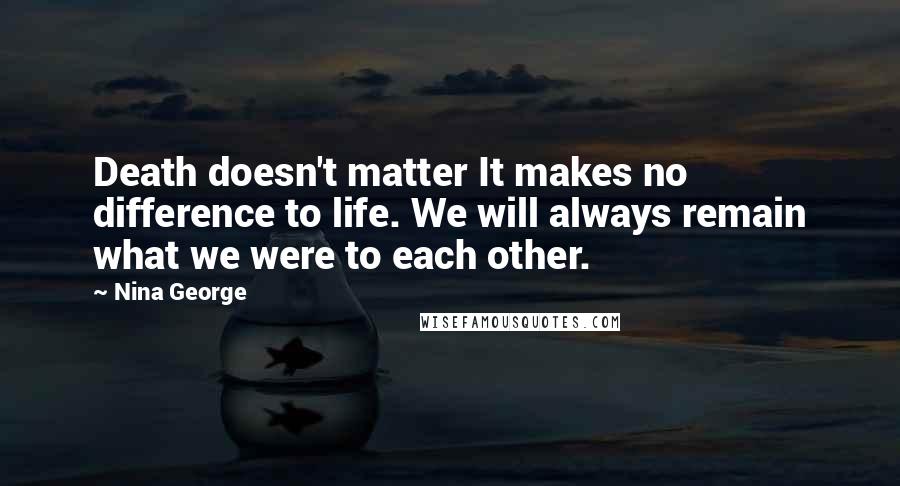 Nina George Quotes: Death doesn't matter It makes no difference to life. We will always remain what we were to each other.