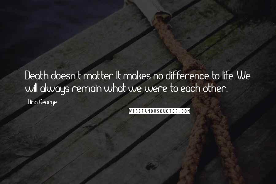 Nina George Quotes: Death doesn't matter It makes no difference to life. We will always remain what we were to each other.