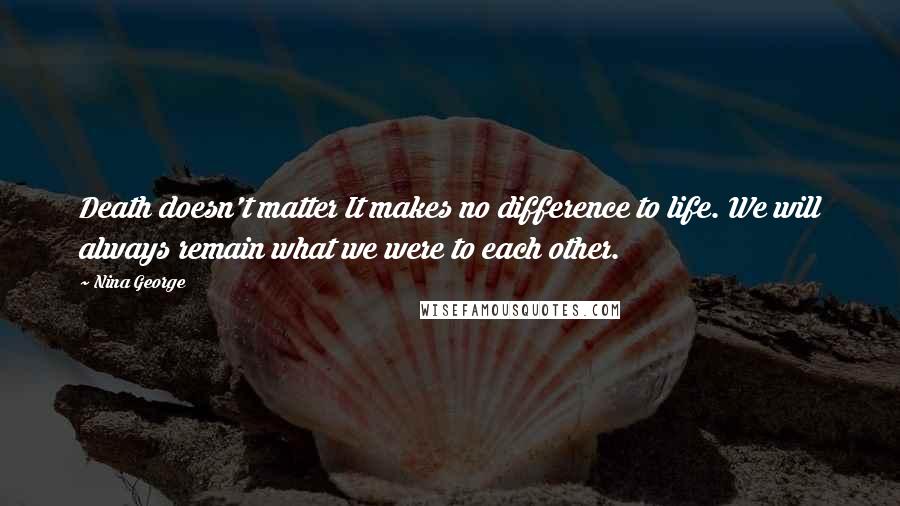 Nina George Quotes: Death doesn't matter It makes no difference to life. We will always remain what we were to each other.