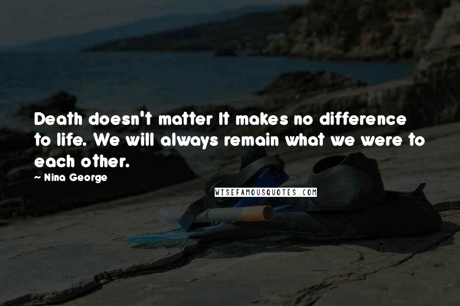 Nina George Quotes: Death doesn't matter It makes no difference to life. We will always remain what we were to each other.