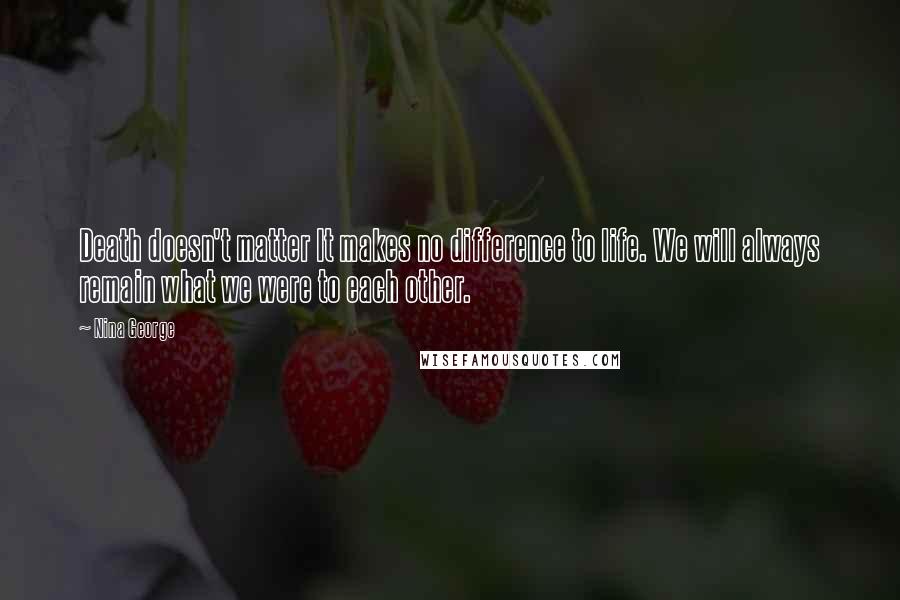 Nina George Quotes: Death doesn't matter It makes no difference to life. We will always remain what we were to each other.