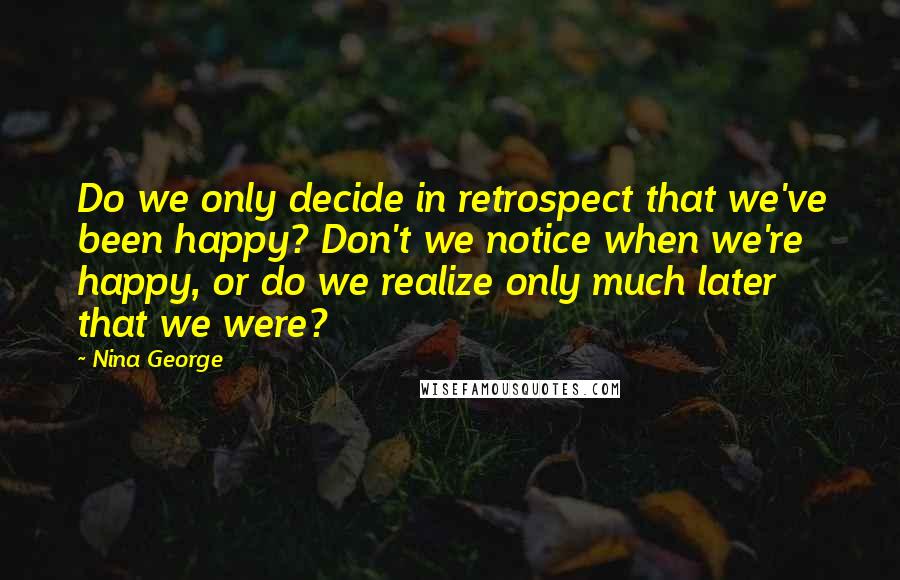 Nina George Quotes: Do we only decide in retrospect that we've been happy? Don't we notice when we're happy, or do we realize only much later that we were?