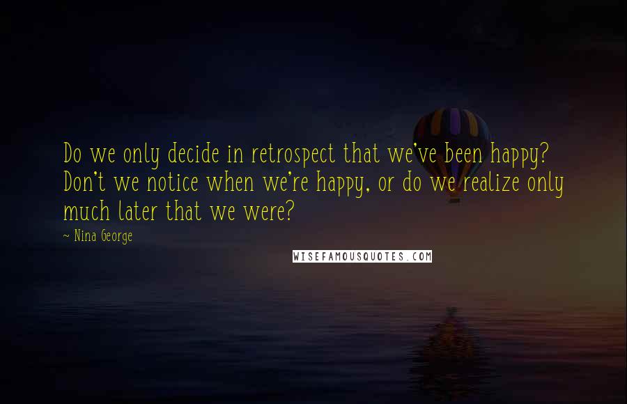 Nina George Quotes: Do we only decide in retrospect that we've been happy? Don't we notice when we're happy, or do we realize only much later that we were?