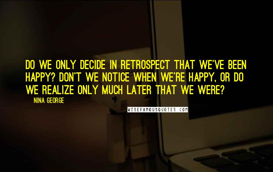 Nina George Quotes: Do we only decide in retrospect that we've been happy? Don't we notice when we're happy, or do we realize only much later that we were?