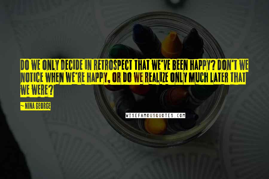 Nina George Quotes: Do we only decide in retrospect that we've been happy? Don't we notice when we're happy, or do we realize only much later that we were?