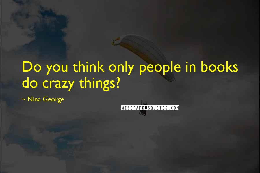 Nina George Quotes: Do you think only people in books do crazy things?