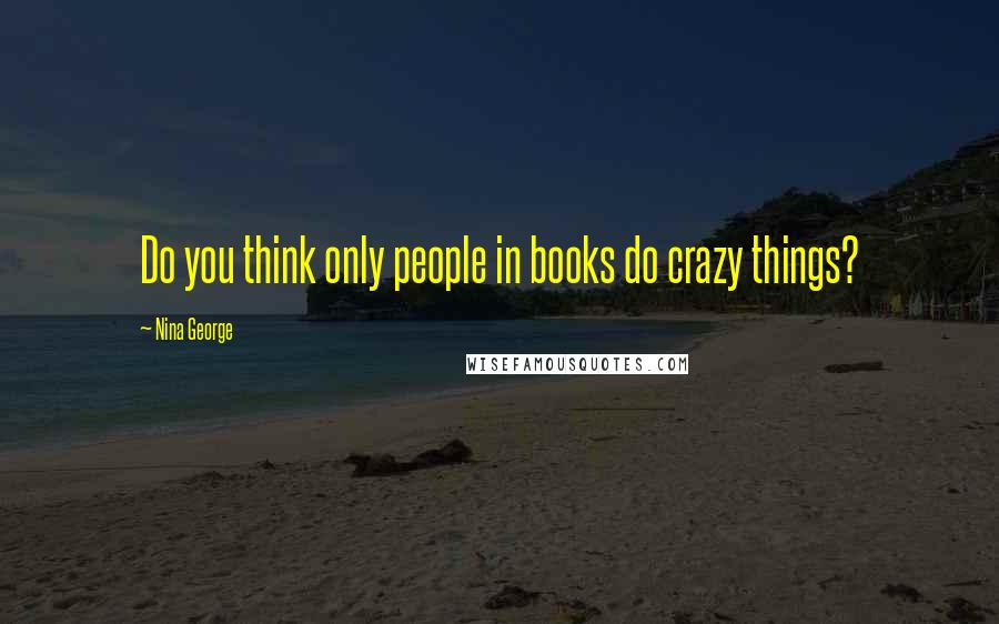 Nina George Quotes: Do you think only people in books do crazy things?