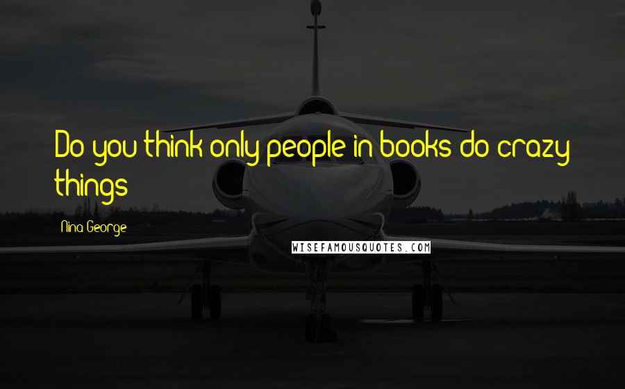 Nina George Quotes: Do you think only people in books do crazy things?