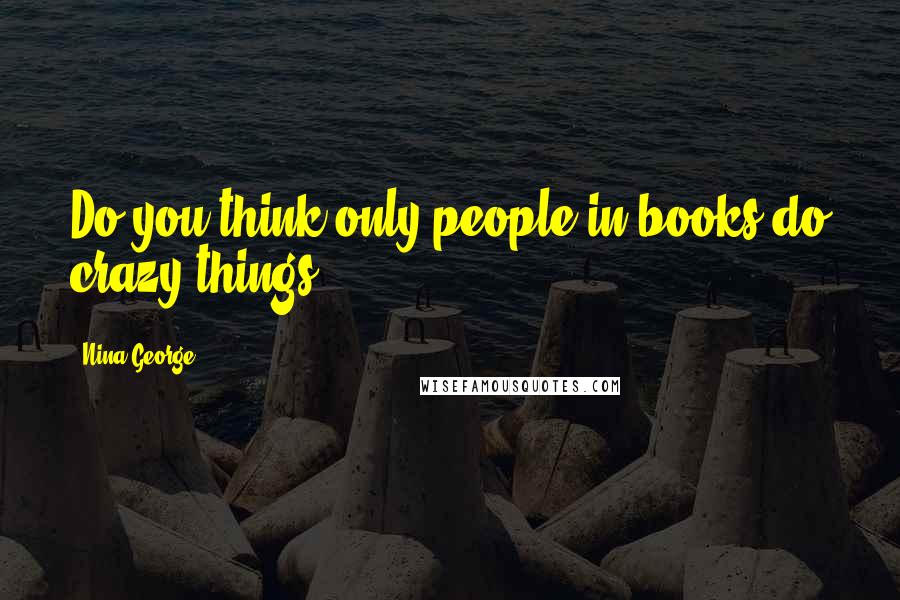 Nina George Quotes: Do you think only people in books do crazy things?