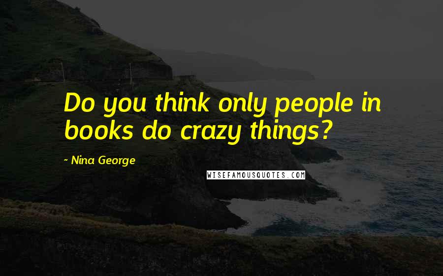 Nina George Quotes: Do you think only people in books do crazy things?