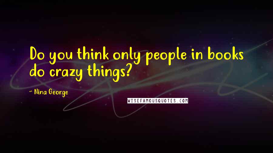 Nina George Quotes: Do you think only people in books do crazy things?