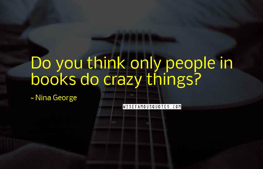 Nina George Quotes: Do you think only people in books do crazy things?