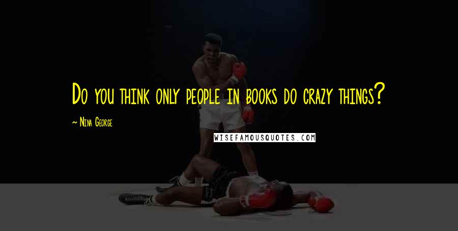 Nina George Quotes: Do you think only people in books do crazy things?