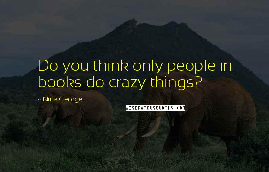 Nina George Quotes: Do you think only people in books do crazy things?