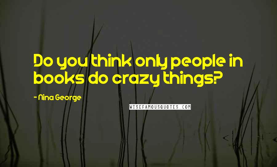 Nina George Quotes: Do you think only people in books do crazy things?