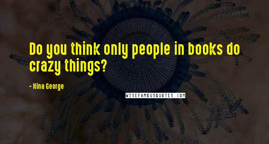 Nina George Quotes: Do you think only people in books do crazy things?