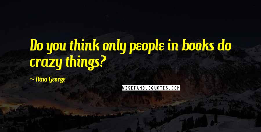 Nina George Quotes: Do you think only people in books do crazy things?