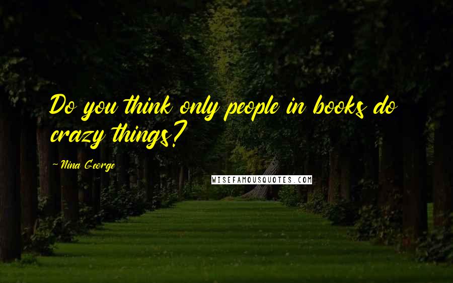 Nina George Quotes: Do you think only people in books do crazy things?