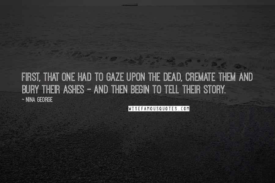 Nina George Quotes: First, that one had to gaze upon the dead, cremate them and bury their ashes - and then begin to tell their story.