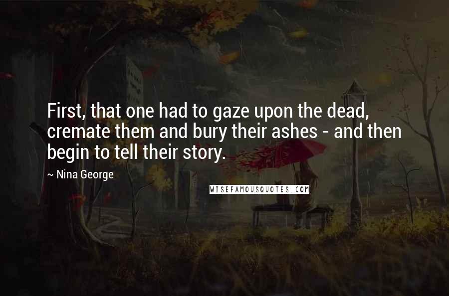 Nina George Quotes: First, that one had to gaze upon the dead, cremate them and bury their ashes - and then begin to tell their story.