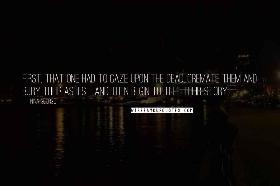 Nina George Quotes: First, that one had to gaze upon the dead, cremate them and bury their ashes - and then begin to tell their story.