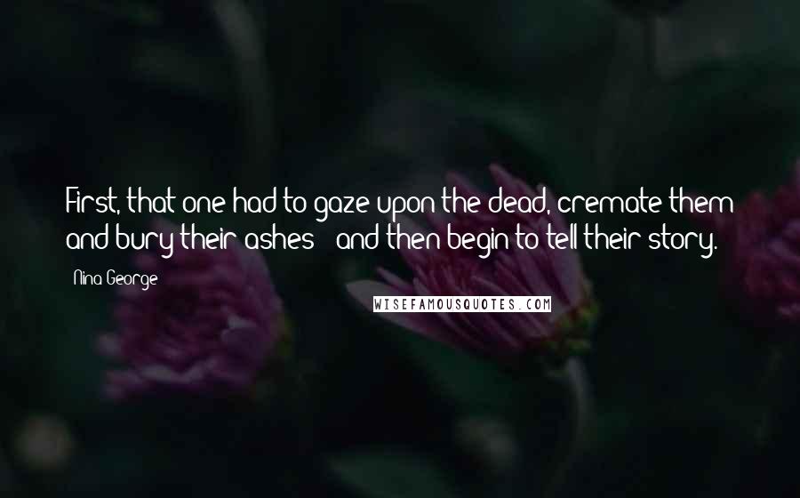 Nina George Quotes: First, that one had to gaze upon the dead, cremate them and bury their ashes - and then begin to tell their story.