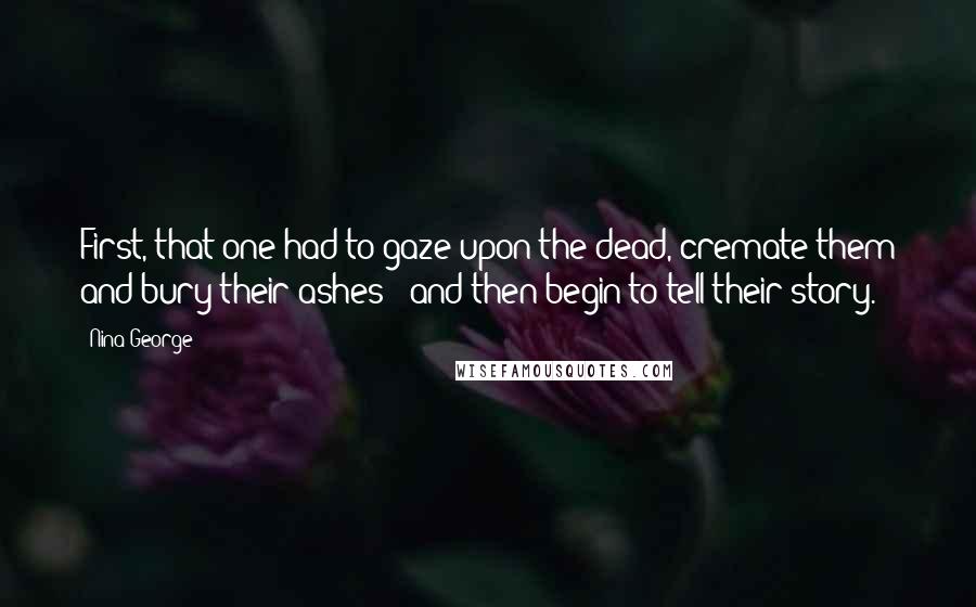 Nina George Quotes: First, that one had to gaze upon the dead, cremate them and bury their ashes - and then begin to tell their story.