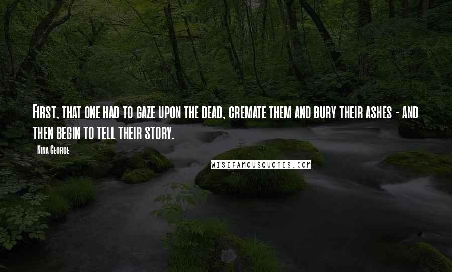 Nina George Quotes: First, that one had to gaze upon the dead, cremate them and bury their ashes - and then begin to tell their story.