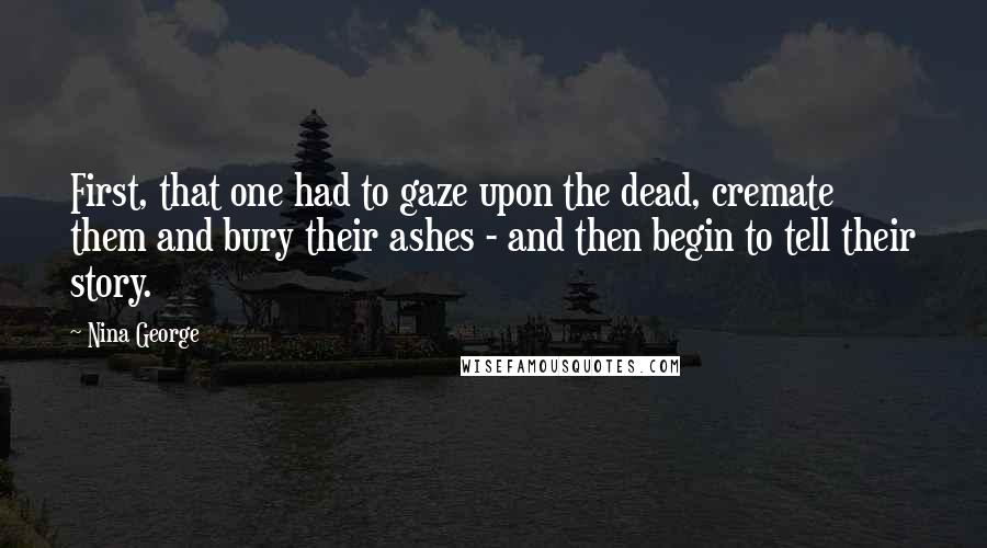 Nina George Quotes: First, that one had to gaze upon the dead, cremate them and bury their ashes - and then begin to tell their story.